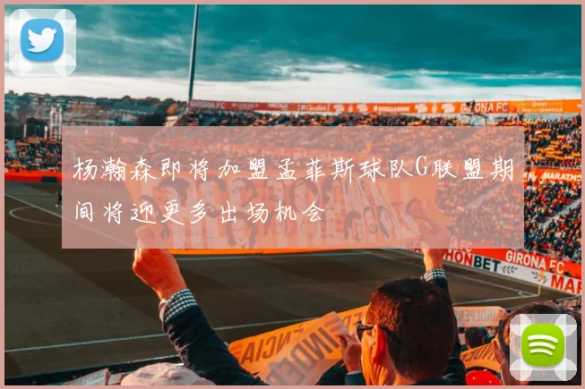 杨瀚森即将加盟孟菲斯球队G联盟期间将迎更多出场机会
