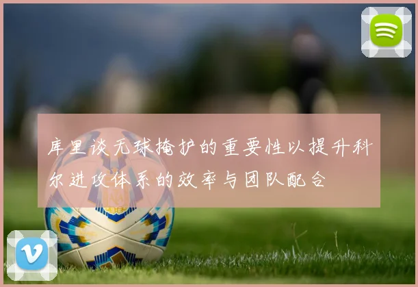 库里谈无球掩护的重要性以提升科尔进攻体系的效率与团队配合