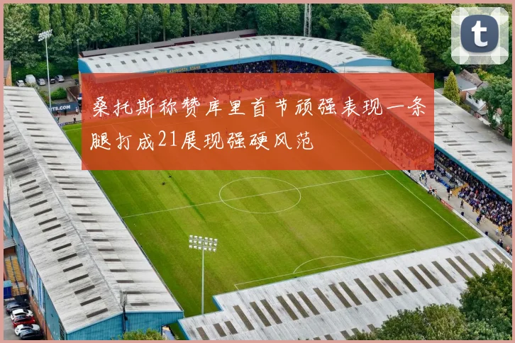 桑托斯称赞库里首节顽强表现一条腿打成21展现强硬风范