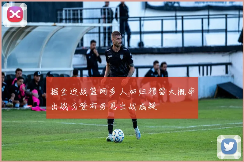 掘金迎战篮网多人回归穆雷大概率出战戈登布劳恩出战成疑