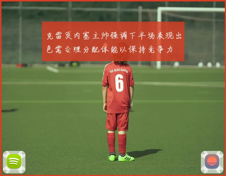 克雷莫内塞主帅强调下半场表现出色需合理分配体能以保持竞争力