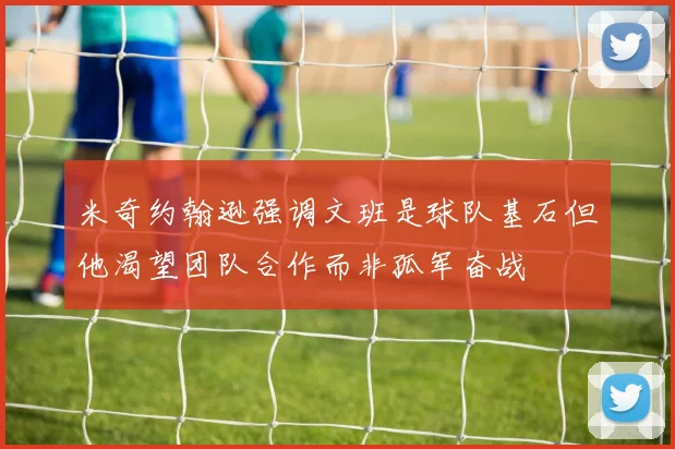 米奇约翰逊强调文班是球队基石但他渴望团队合作而非孤军奋战