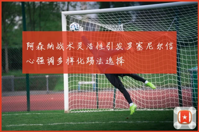 阿森纳战术灵活性引发罗塞尼尔信心强调多样化踢法选择