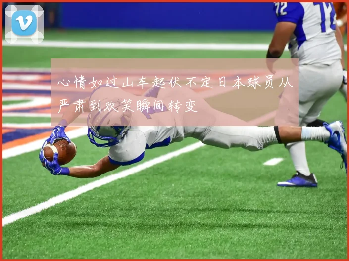 心情如过山车起伏不定日本球员从严肃到欢笑瞬间转变