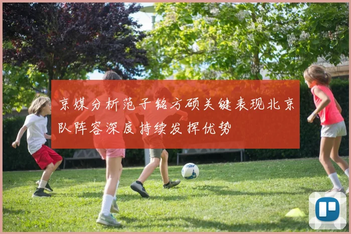 京媒分析范子铭方硕关键表现北京队阵容深度持续发挥优势