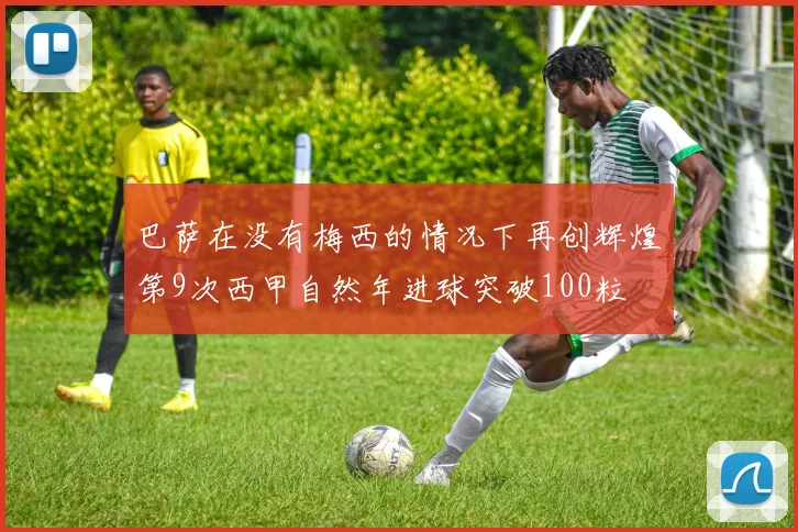 巴萨在没有梅西的情况下再创辉煌第9次西甲自然年进球突破100粒