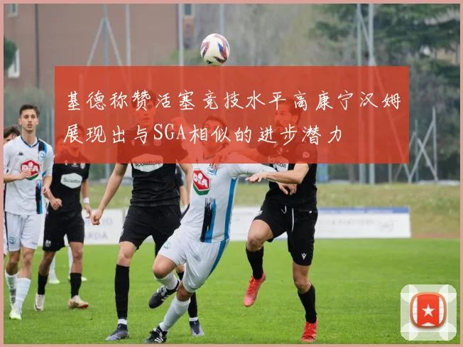 基德称赞活塞竞技水平高康宁汉姆展现出与SGA相似的进步潜力