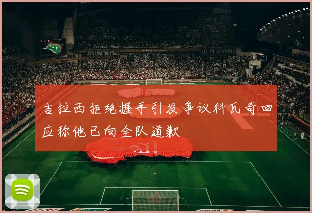 吉拉西拒绝握手引发争议科瓦奇回应称他已向全队道歉