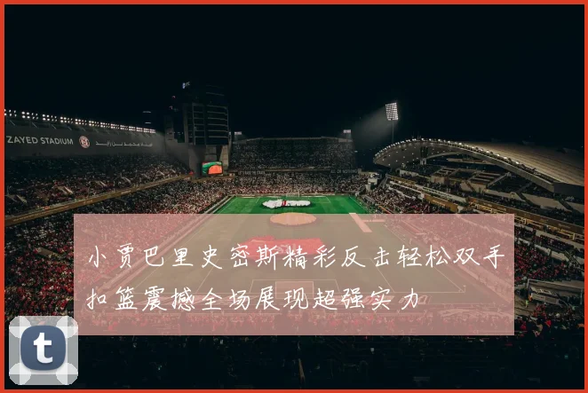小贾巴里史密斯精彩反击轻松双手扣篮震撼全场展现超强实力