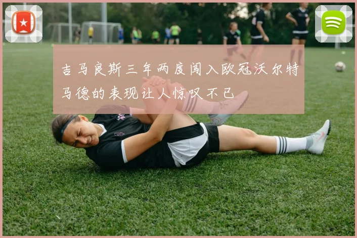 吉马良斯三年两度闯入欧冠沃尔特马德的表现让人惊叹不已