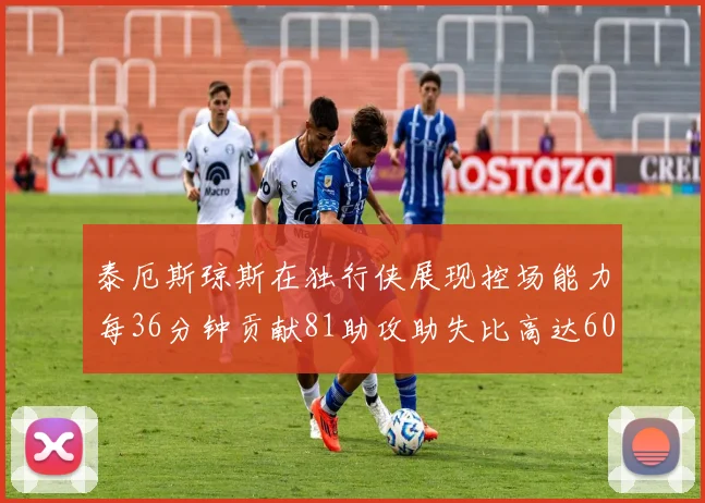 泰厄斯琼斯在独行侠展现控场能力每36分钟贡献81助攻助失比高达60