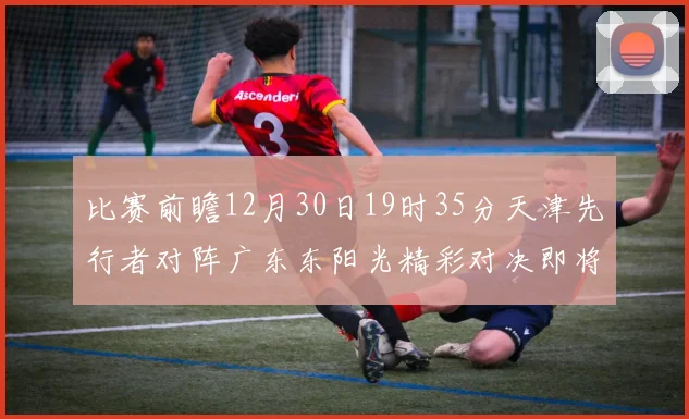 比赛前瞻12月30日19时35分天津先行者对阵广东东阳光精彩对决即将开启