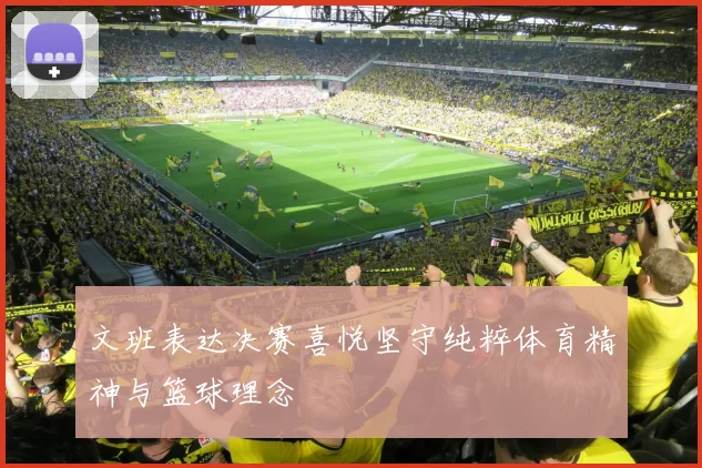 文班表达决赛喜悦坚守纯粹体育精神与篮球理念