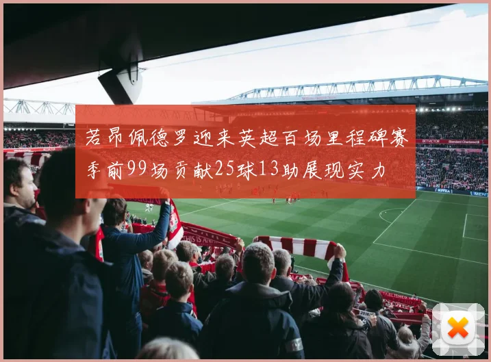 若昂佩德罗迎来英超百场里程碑赛季前99场贡献25球13助展现实力