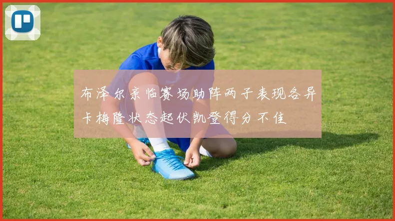 布泽尔亲临赛场助阵两子表现各异卡梅隆状态起伏凯登得分不佳