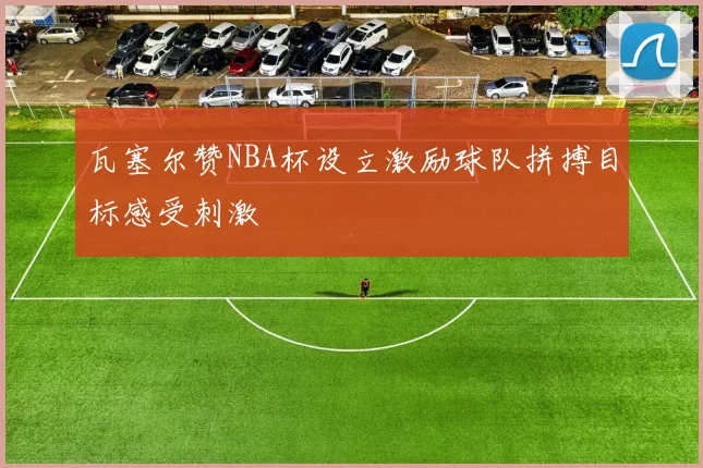 瓦塞尔赞NBA杯设立激励球队拼搏目标感受刺激