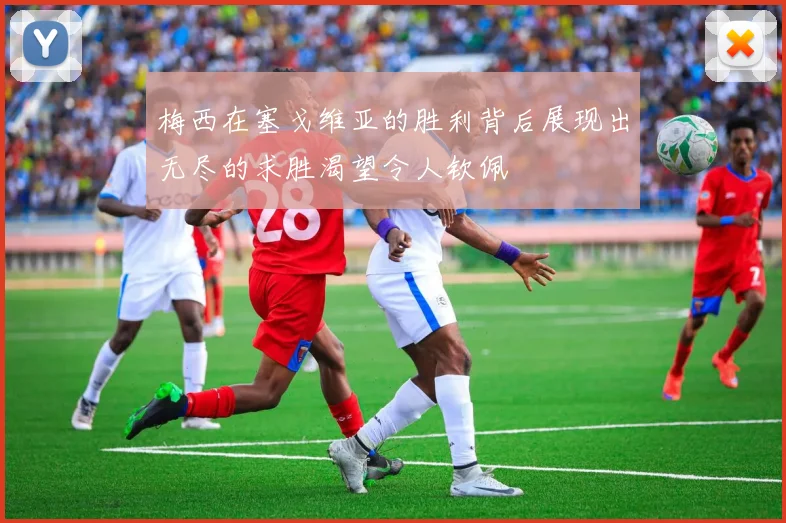 梅西在塞戈维亚的胜利背后展现出无尽的求胜渴望令人钦佩