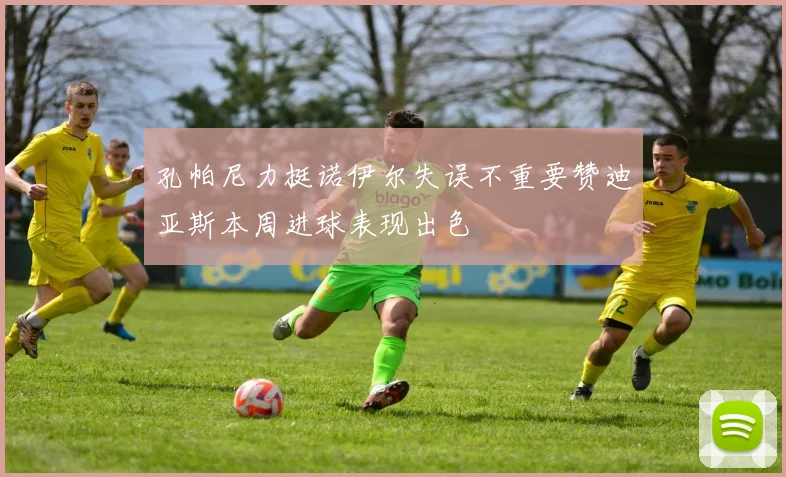 孔帕尼力挺诺伊尔失误不重要赞迪亚斯本周进球表现出色