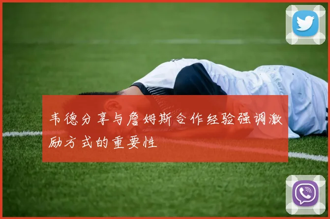 韦德分享与詹姆斯合作经验强调激励方式的重要性