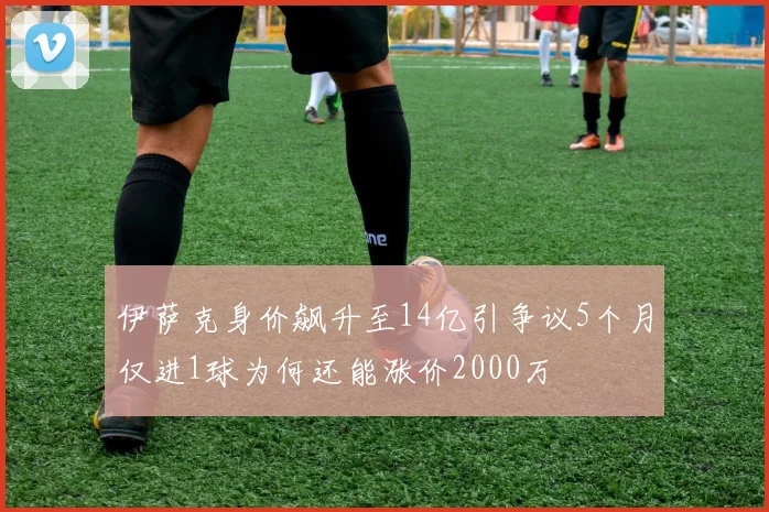 伊萨克身价飙升至14亿引争议5个月仅进1球为何还能涨价2000万