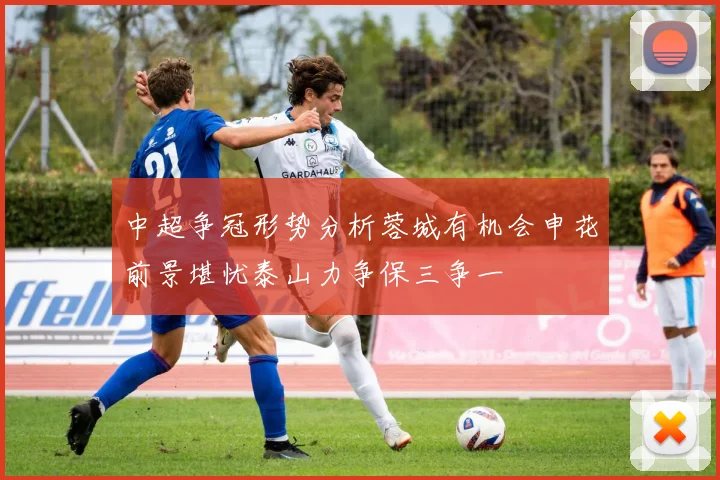 中超争冠形势分析蓉城有机会申花前景堪忧泰山力争保三争一