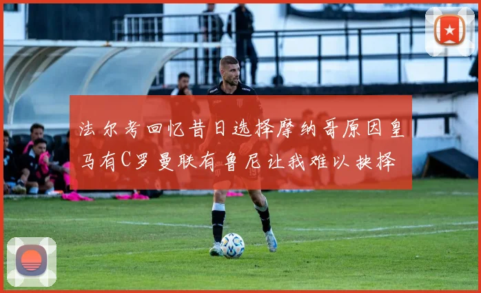 法尔考回忆昔日选择摩纳哥原因皇马有C罗曼联有鲁尼让我难以抉择