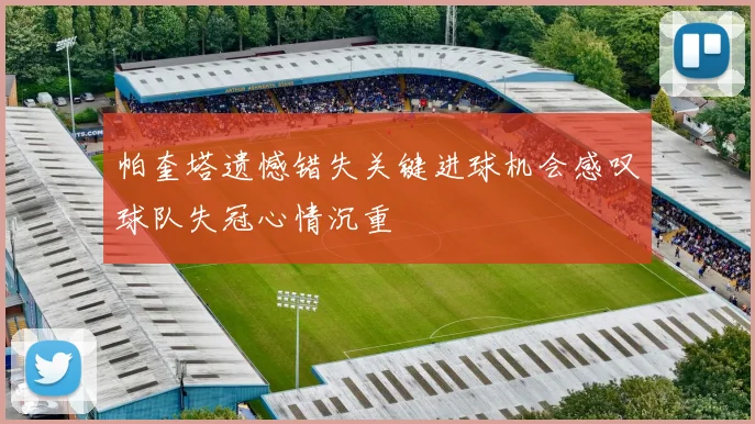 帕奎塔遗憾错失关键进球机会感叹球队失冠心情沉重