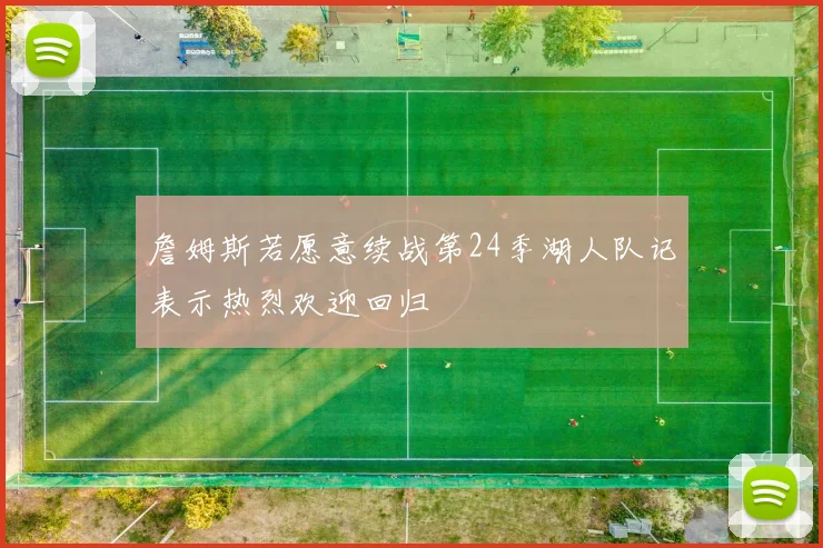 詹姆斯若愿意续战第24季湖人队记表示热烈欢迎回归