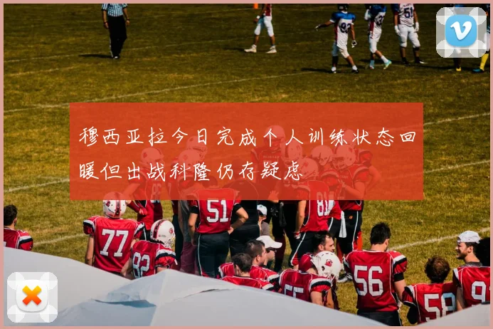 穆西亚拉今日完成个人训练状态回暖但出战科隆仍存疑虑