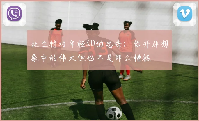 杜兰特对年轻KD的忠告：你并非想象中的伟大但也不是那么糟糕