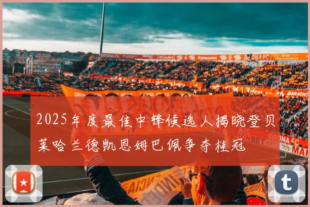 2025年度最佳中锋候选人揭晓登贝莱哈兰德凯恩姆巴佩争夺桂冠