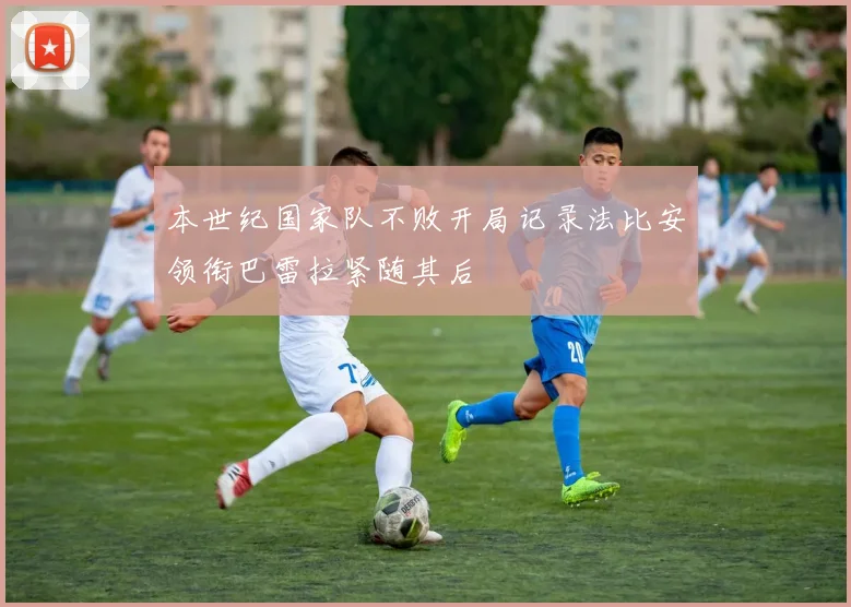 本世纪国家队不败开局记录法比安领衔巴雷拉紧随其后