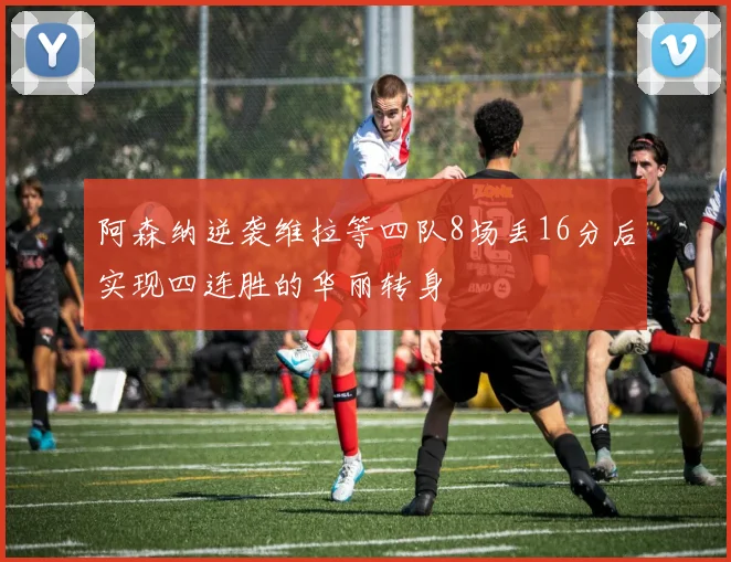 阿森纳逆袭维拉等四队8场丢16分后实现四连胜的华丽转身