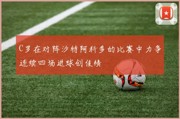 C罗在对阵沙特阿科多的比赛中力争连续四场进球创佳绩