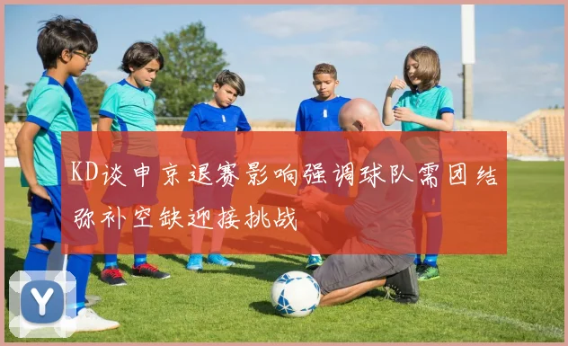 KD谈申京退赛影响强调球队需团结弥补空缺迎接挑战