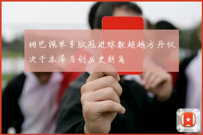 姆巴佩单季欧冠进球数超越方丹仅次于本泽马创历史新高