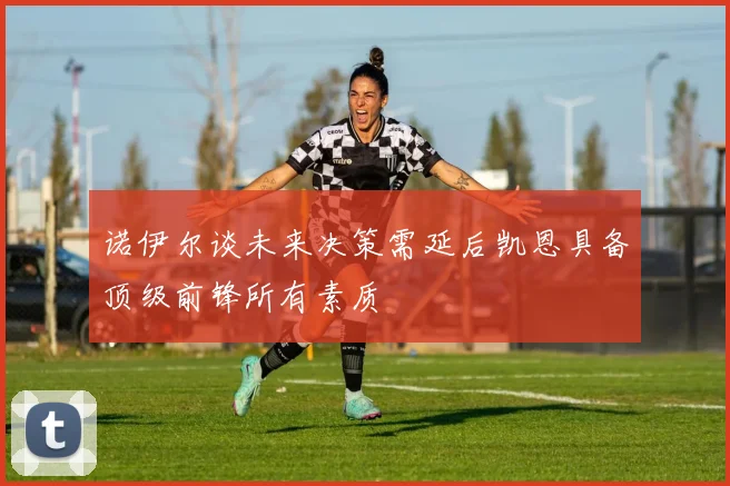 诺伊尔谈未来决策需延后凯恩具备顶级前锋所有素质